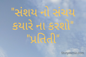 "સંશય નો સંચય કયારે ના કરશો"
"પ્રતિતી"