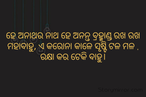 ହେ ଅନାଥର ନାଥ ହେ ଅନନ୍ତ ବ୍ରହ୍ମାଣ୍ଡ ରଖ ରଖ ମହାବାହୁ, ଏ କରୋନା କାଳେ ସୃଷ୍ଟି ଟଳ ମଳ , ରକ୍ଷା କର ଟେକି ବାହୁ।
