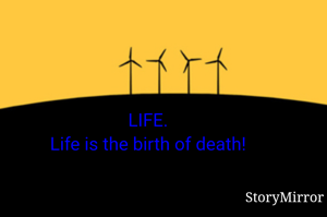 LIFE.
Life is the birth of death!