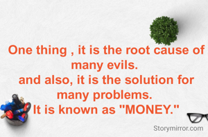 One thing , it is the root cause of many evils. 
and also, it is the solution for many problems. 
It is known as "MONEY."