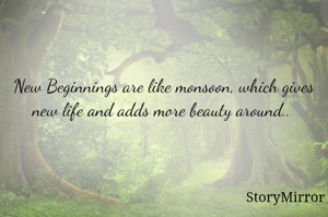 New Beginnings are like monsoon, which gives new life and adds more beauty around.. 



