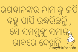 ଭଗବାନଙ୍କର ନାମ କୁ ଜପି ବହୁ ପାପି ଉଦ୍ଧରିଛନ୍ତି ,
ସେ ସମସ୍ତଙ୍କୁ ସମାନ ଭାବରେ ଦେଖନ୍ତି .