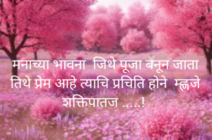 मनाच्या भावना  जिथे पूजा बनून जाता तिथे प्रेम आहे त्याचि प्रचिति होने  म्ह्णजे  शक्तिपातज .....! 