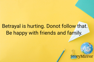 Betrayal is hurting. Donot follow that. Be happy with friends and family. 