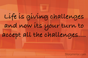 Life is giving challenges and now its your turn to accept all the challenges....