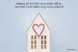 સજ્જનના ઘરે જન્મ લેવો અપના હાથમાં નથીપણ 
જન્મ લીધો તે ઘરને સજ્જન બનવું આપના હાથમાં છે