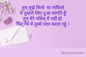 तुम् मुझे मिलो  या नामिलो
में तुम्हारे लिए दुआ मांगति हूँ
तुम् मेरे नसिब् में नहीं हो 
फिर् भि में तुम्से प्यार करता रहुं ।
