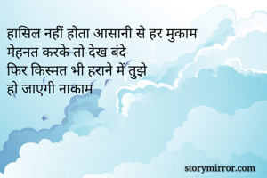 हासिल नहीं होता आसानी से हर मुकाम
मेहनत करके तो देख बंदे
फिर किस्मत भी हराने में तुझे
हो जाएगी नाकाम