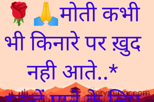 🌹🙏मोती कभी भी किनारे पर ख़ुद नही आते..*
*उन्हें पाने के लिए समुंद्र में उतरना ही पड़ता है।🙏🌹
*🍒सुप्रभात🍒*
