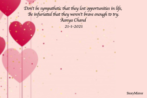 Don't be sympathetic that they lost opportunities in life,  
Be infuriated that they weren't brave enough to try. 
Aanya Chand 
21-1-2021

