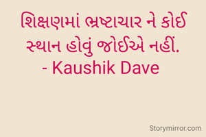 શિક્ષણમાં ભ્રષ્ટાચાર ને કોઈ સ્થાન હોવું જોઈએ નહીં.
- Kaushik Dave 