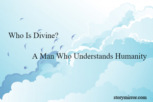 Who Is Divine?

            A Man Who Understands Humanity