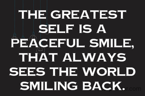 The greatest self is a peaceful smile, that always sees the world smiling back.