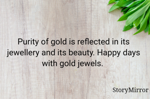 Purity of gold is reflected in its jewellery and its beauty. Happy days with gold jewels. 