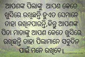 ଆପଣଙ୍କ ପିଲାଙ୍କୁ  ଆପଣ କେତେ ଖୁସିରେ ରଖିଛନ୍ତି ହୁଏତ ସେମାନେ ତାହା ରଖିନପାରନ୍ତି,କିନ୍ତୁ ଆପଣଙ୍କ ପିତା ମାତାଙ୍କୁ ଆପଣ କେତେ ଖୁସିରେ ରଖିଛନ୍ତି ତାହା ପିଲାମାନେ ସବୁଦିନ ପାଇଁ ମନେ ରଖିବେ।