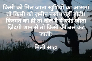 किसी को मिल जाता खुशियों का आसमां तो किसी को ज़मीन नसीब नहीं होती। किस्मत का ही तो खेल है ये कोई जीता ज़िंदगी शान से तो किसी की बस कट जाती।

मिली साहा

