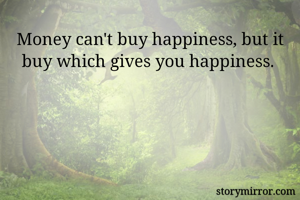 Money can't buy happiness, but it buy which gives you happiness. 