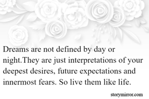 Dreams are not defined by day or night.They are just interpretations of your deepest desires, future expectations and innermost fears. So live them like life.