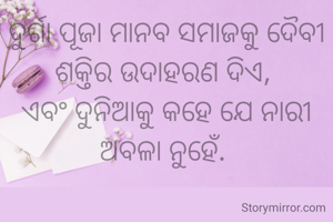 ଦୁର୍ଗା ପୂଜା ମାନବ ସମାଜକୁ ଦୈବୀ ଶକ୍ତିର ଉଦାହରଣ ଦିଏ, 
ଏବଂ ଦୁନିଆକୁ କହେ ଯେ ନାରୀ ଅବଳା ନୁହେଁ. 