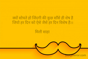 क्यों सोचते हो जिंदगी की कुछ सांँसे ही शेष है
जियो हर दिन को ऐसे जैसे हर दिन विशेष है।।

मिली साहा 