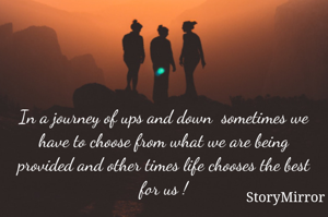 In a journey of ups and down  sometimes we have to choose from what we are being provided and other times life chooses the best for us !