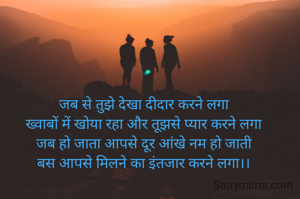 जब से तुझे देखा दीदार करने लगा
ख्वाबों में खोया रहा और तूझसे प्यार करने लगा
जब हो जाता आपसे दूर आंखे नम हो जाती
बस आपसे मिलने का इंतजार करने लगा।।