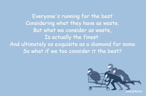 Everyone's running for the best
Considering what they have as waste.
But what we consider as waste,
Is actually the finest 
And ultimately as exquisite as a diamond for some
So what if we too consider it the best?