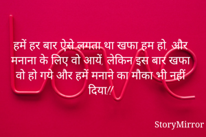 हमें हर बार ऐसे लगता था खफा हम हो, और मनाना के लिए वो आयें, लेकिन इस बार खफा वो हो गये और हमें मनाने का मौका भी नहीं दिया!!
