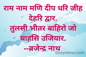 राम नाम मणि दीप धरि जीह देहरि द्वार.
तुलसी भीतर बाहिरो जो चाहसि उजियार.
--ब्रजेन्द्र नाथ 