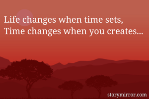 Life changes when time sets,
Time changes when you creates...