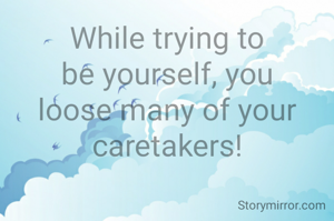 While trying to be yourself, you loose many of your caretakers!