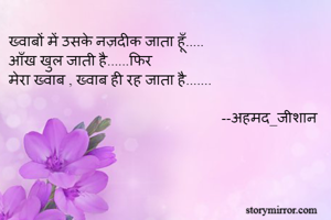 ख्वाबों में उसके नज़दीक जाता हूँ.....
आँख खुल जाती है......फिर
मेरा ख्वाब , ख्वाब ही रह जाता है.......

                                                          --अहमद_जीशान 