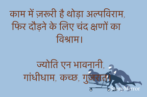 कोट्स डेली सीज़न 6
विषय: अल्पविराम 

काम में ज़रूरी है थोड़ा अल्पविराम,
फिर दौड़ने के लिए चंद क्षणों का विश्राम।

ज्योति एन भावनानी,
गांधीधाम, कच्छ, गुजरात।