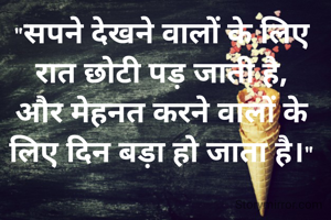 "सपने देखने वालों के लिए रात छोटी पड़ जाती है,
और मेहनत करने वालों के लिए दिन बड़ा हो जाता है।"


