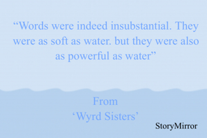 “Words were indeed insubstantial. They were as soft as water. but they were also as powerful as water”
From
‘Wyrd Sisters’