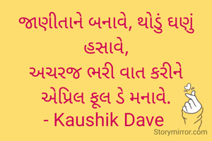 જાણીતાને બનાવે, થોડું ઘણું હસાવે,
અચરજ ભરી વાત કરીને
એપ્રિલ ફૂલ ડે મનાવે.
- Kaushik Dave 