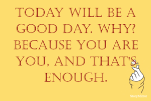 Today will be a good day. Why? Because you are you, and that's enough.