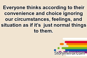Everyone thinks according to their convenience and choice ignoring our circumstances, feelings, and situation as if it’s  just normal things to them.