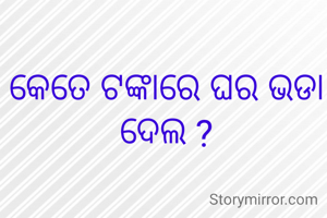 କେତେ ଟଙ୍କାରେ ଘର ଭଡା ଦେଲ ?