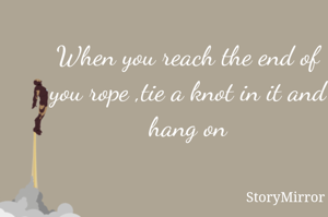 When you reach the end of you rope ,tie a knot in it and hang on