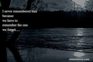 I never remembered him
because
we have to
remember the one 
we forget.....