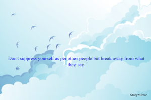 Don't suppress yourself as per other people but break away from what they say.