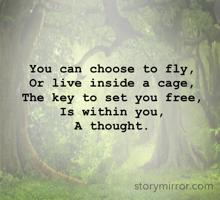 You can choose to fly,
Or live inside a cage,
The key to set you free,
Is within you,
A thought.