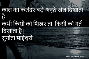 काल का कलंदर बड़े अनूठे खेल दिखाता है |
कभी किसी को शिखर तो  किसी को गर्त  दिखाता है |
सुनीता माहेश्वरी 