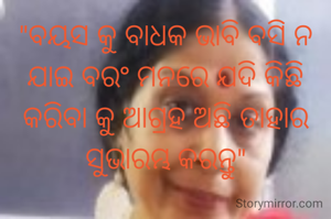 "ବୟସ କୁ ବାଧକ ଭାବି ବସି ନ ଯାଇ ବରଂ ମନରେ ଯଦି କିଛି କରିବା କୁ ଆଗ୍ରହ ଅଛି ତାହାର ସୁଭାରମ୍ଭ କରନ୍ତୁ"