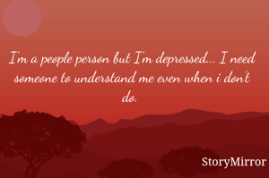 I'm a people person but I'm depressed... I need someone to understand me even when i don't do. 