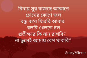 বিদায় সুর বাজছে আকাশে
চোখের কোণে জল
বন্ধু কবে ফিরবি আবার
বলবি খেলতে চল
প্রতীক্ষার কি মান রাখবি? 
না ভুলেই আমায় বেশ থাকবি? 