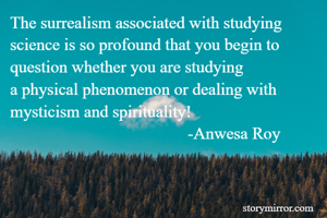 The surrealism associated with studying science is so profound that you begin to question whether you are studying 
a physical phenomenon or dealing with mysticism and spirituality!
                                          -Anwesa Roy