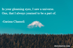 In your gleaming eyes, I saw a universe.
One, that I always yearned to be a part of.

-Garima Chamoli