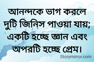 আনন্দকে ভাগ করলে দুটি জিনিস পাওয়া যায়; একটি হচ্ছে জ্ঞান এবং অপরটি হচ্ছে প্রেম।
